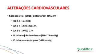 ALTERAÇÕES CARDIOVASCULARES
• Cardoso et al (2016) detectaram HAS em
• ECC 4-5 (1 de 100)
• ECC 6-7 (13 de 100) 13%
• ECC 8-9 (19/73) 27%
• 14 tinham  PAS moderado (160-179 mmHg)
• 10 tinham aumento grave (>180 mmHg)
 