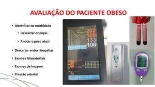 AVALIAÇÃO DO PACIENTE OBESO
• Identificar co-morbidade
• Descartar doenças
• Anotar o peso atual
• Descartar endocrinopatias
• Exames laboratoriais
• Exames de imagem
• Pressão arterial
 