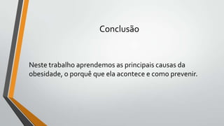 Conclusão


Neste trabalho aprendemos as principais causas da
obesidade, o porquê que ela acontece e como prevenir.
 