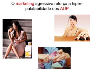O marketing agressivo reforça a hiper-
palatabilidade dos AUP
 