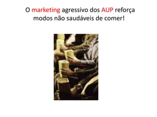 O marketing agressivo dos AUP reforça
modos não saudáveis de comer!
 