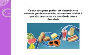 Os nossos genes podem até determinar se
seremos gordinhos ou não, mas nossos hábitos é
que irão determinar a extensão da nossa
obesidade.
 