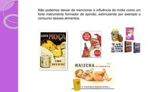Não podemos deixar de mencionar a influência da mídia como um
forte instrumento formador de opinião, estimulando por exemplo o
consumo desses alimentos.
 