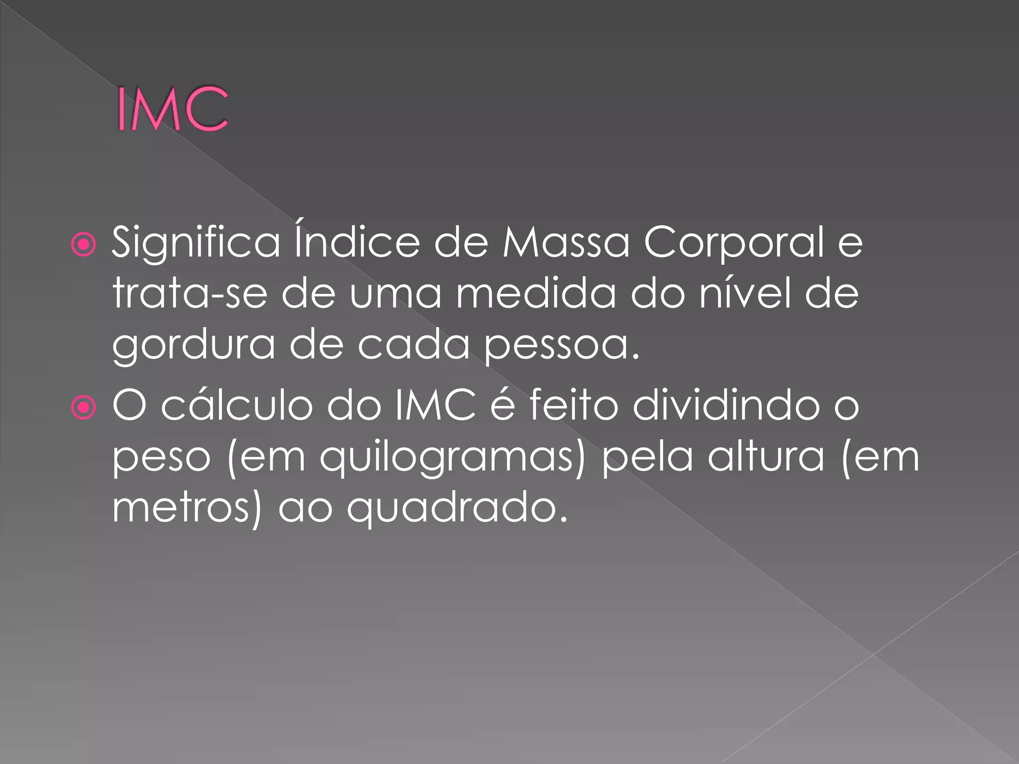  Significa Índice de Massa Corporal e
trata-se de uma medida do nível de
gordura de cada pessoa.
O cálculo do IMC é feito dividindo o
peso (em quilogramas) pela altura (em
metros) ao quadrado.