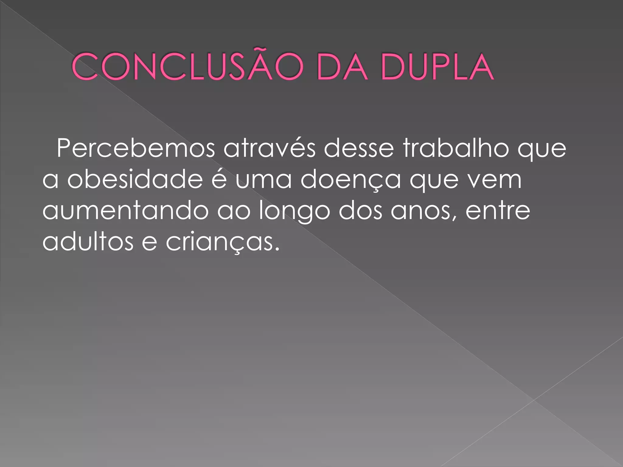 Percebemos através desse trabalho que
a obesidade é uma doença que vem
aumentando ao longo dos anos, entre
adultos e crianças.