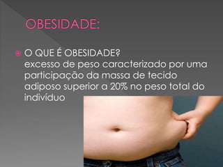  O QUE É OBESIDADE? 
excesso de peso caracterizado por uma 
participação da massa de tecido 
adiposo superior a 20% no peso total do 
indivíduo 
 