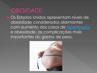  Os Estados Unidos apresentam níveis de 
obesidade considerados alarmantes 
com aumento dos casos de hipertensão 
e obesidade, as complicações mais 
importantes do ganho de peso. 
 