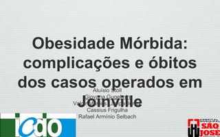 Obesidade Mórbida:
complicações e óbitos
dos casos operados em
Joinville
Aluísio Stoll
Giovana Gugelmin
Valdir Martins Lampa Júnior
Cassius Frigulha
Rafael Armínio Selbach
 
