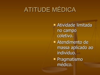 ATITUDE MÉDICA Atividade limitada no campo coletivo. Atendimento de massa aplicado ao indivíduo. Pragmatismo médico. 