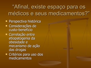 “ Afinal, existe espaço para os médicos e seus medicamentos?” Perspectiva histórica Considerações de custo-benefício Correlação entre etiopatogenia da obesidade e mecanismo de ação das drogas Critérios para uso dos medicamentos 