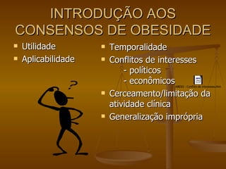 INTRODUÇÃO AOS CONSENSOS DE OBESIDADE Utilidade Aplicabilidade Temporalidade Conflitos de interesses - políticos - econômicos Cerceamento/limitação da atividade clínica Generalização imprópria 