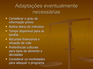 Adaptações eventualmente necessárias Considerar o grau de informação prévio Rotina diária do indivíduo Tempo disponível para as tarefas Recursos financeiros e situação de vida Preferências culturais para tipos de alimento e atividades Considerar co-morbidades para adequar o programa 