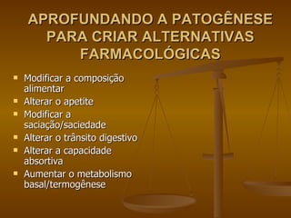 APROFUNDANDO A PATOGÊNESE PARA CRIAR ALTERNATIVAS FARMACOLÓGICAS Modificar a composição alimentar Alterar o apetite Modificar a saciação/saciedade Alterar o trânsito digestivo Alterar a capacidade absortiva Aumentar o metabolismo basal/termogênese 