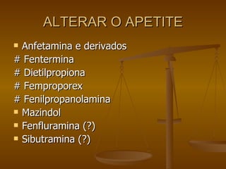 ALTERAR O APETITE Anfetamina e derivados # Fentermina # Dietilpropiona # Femproporex # Fenilpropanolamina Mazindol Fenfluramina (?) Sibutramina (?) 