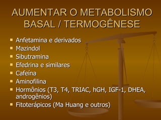 AUMENTAR O METABOLISMO BASAL / TERMOGÊNESE Anfetamina e derivados Mazindol Sibutramina Efedrina e similares Cafeína Aminofilina Hormônios (T3, T4, TRIAC, hGH, IGF-1, DHEA, androgênios) Fitoterápicos (Ma Huang e outros) 