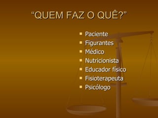 “QUEM FAZ O QUÊ?” Paciente Figurantes  Médico Nutricionista Educador físico Fisioterapeuta Psicólogo 