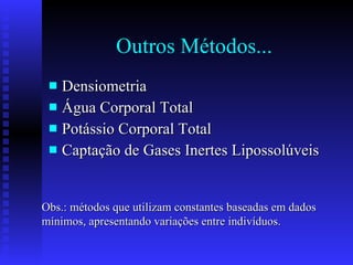 Outros Métodos... Densiometria  Água Corporal Total Potássio Corporal Total  Captação de Gases Inertes Lipossolúveis Obs.: métodos que utilizam constantes baseadas em dados mínimos, apresentando variações entre indivíduos. 