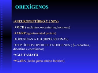  NEUROPEPTÍDEO Y ( NPY)  MCH  ( melanin-concentrating hormone)   AGRP (agouti-related protein)   OREXINAS A E B (HIPOCRETINAS)  PEPTÍDEOS OPIÓIDES ENDÓGENOS (   -  endorfina, dinorfina e encefalinas)  GLUTAMATO  GABA  (ácido gama-amino-butírico). OREXÍGENOS 
