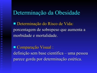 Determinação da Obesidade Determinação do Risco de Vida: porcentagem de sobrepeso que aumenta a  morbidade e mortalidade. Comparação Visual : definição sem base científica – uma pessoa  parece gorda por determinação estética.  