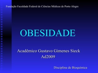 OBESIDADE Acadêmico Gustavo Gimenes Sieck Ad2009  Disciplina de Bioquímica Fundação Faculdade Federal de Ciências Médicas de Porto Alegre 