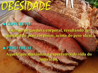 OBESIDADE
CONCEITO:
Excesso de gordura corporal, resultando no
aumento de peso corpóreo, acima do peso ideal.
PESO IDEAL:
Aquele que maximiza a expectativa de vida do
indivíduo.