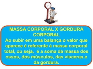 MASSA CORPORAL X GORDURA
              CORPORAL
 Ao subir em uma balança o valor que
 aparece é referente à massa corporal
total, ou seja, é a soma da massa dos
 ossos, dos músculos, das vísceras e
               da gordura.
 