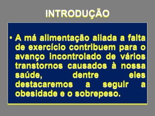 INTRODUÇÃO

• A má alimentação aliada a falta
  de exercício contribuem para o
  avanço incontrolado de vários
  transtornos causados à nossa
  saúde,        dentre      eles
  destacaremos a seguir a
  obesidade e o sobrepeso.
 