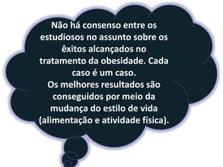 Não há consenso entre os
estudiosos no assunto sobre os
      êxitos alcançados no
tratamento da obesidade. Cada
        caso é um caso.
  Os melhores resultados são
    conseguidos por meio da
   mudança do estilo de vida
(alimentação e atividade física).
 