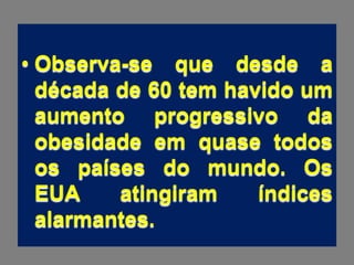• Observa-se que desde a
  década de 60 tem havido um
  aumento progressivo da
  obesidade em quase todos
  os países do mundo. Os
  EUA    atingiram    índices
  alarmantes.
 