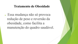 Tratamento de Obesidade
 Essa mudança não só provoca
redução de peso e reversão da
obesidade, como facilita a
manutenção do quadro saudável.
 