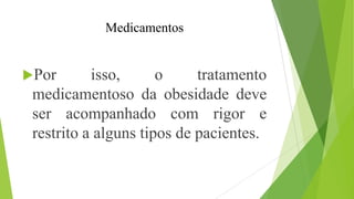Medicamentos
Por isso, o tratamento
medicamentoso da obesidade deve
ser acompanhado com rigor e
restrito a alguns tipos de pacientes.
 