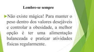 Lembre-se sempre
Não existe mágica! Para manter o
peso dentro dos valores desejáveis
e controlar a obesidade, a melhor
opção é ter uma alimentação
balanceada e praticar atividades
físicas regularmente.
 