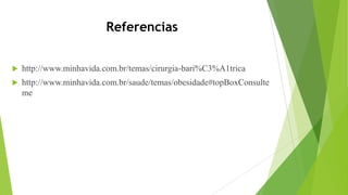 Referencias
 http://www.minhavida.com.br/temas/cirurgia-bari%C3%A1trica
 http://www.minhavida.com.br/saude/temas/obesidade#topBoxConsulte
me
 