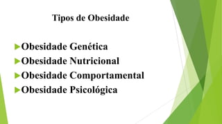 Tipos de Obesidade
Obesidade Genética
Obesidade Nutricional
Obesidade Comportamental
Obesidade Psicológica
 