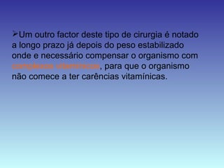 Um outro factor deste tipo de cirurgia é notado
a longo prazo já depois do peso estabilizado
onde e necessário compensar o organismo com
complexos vitamínicos, para que o organismo
não comece a ter carências vitamínicas.
 