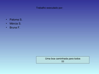 Trabalho executado por:
• Paloma S.
• Mércia S.
• Bruna F.
Uma boa caminhada para todos
!!!!
 