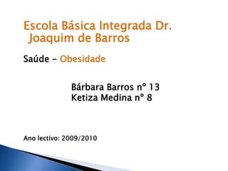 Escola Básica Integrada Dr. Joaquim de Barros Saúde - Obesidade                  Bárbara Barros nº 13                  Ketiza Medina nº 8 Ano lectivo: 2009/2010 