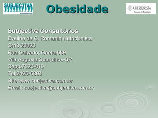 Obesidade Subjectiva Consultórios Eveline de C. Romanin Nutricionista  Crn3 23023 Rua Salvador Gaeta,689 Vila Augusta Guarulhos-SP Cep:07023-010 Tel:2425-5803 Site:www.subjectiva.com.br Email: subjectiva@subjectiva.com.br 