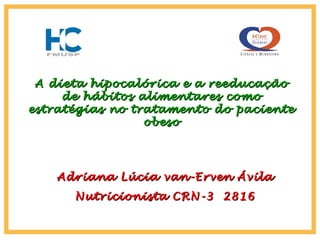 Adriana Lúcia van-Erven ÁvilaAdriana Lúcia van-Erven Ávila
Nutricionista CRN-3 2816Nutricionista CRN-3 2816
A dieta hipocalórica e a reeducaçãoA dieta hipocalórica e a reeducação
de hábitos alimentares comode hábitos alimentares como
estratégias no tratamento do pacienteestratégias no tratamento do paciente
obesoobeso
 
