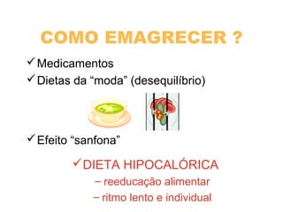 COMO EMAGRECER ?
Medicamentos
Dietas da “moda” (desequilíbrio)
Efeito “sanfona”
DIETA HIPOCALÓRICA
– reeducação alimentar
– ritmo lento e individual
 