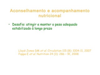 Aconselhamento e acompanhamento
nutricional
• Desafio: atingir e manter o peso adequado
estabilizado à longo prazo
Lloyd-Jones DM et al. Circulation 115 (8): 1004-11, 2007
Fappa E et al. Nutrition 24 (3): 286 – 91, 2008
 