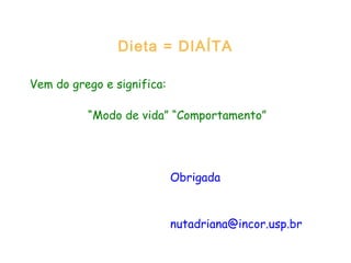 Dieta = DIAÍTA
Vem do grego e significa:
“Modo de vida” “Comportamento”
Obrigada
nutadriana@incor.usp.br
 
