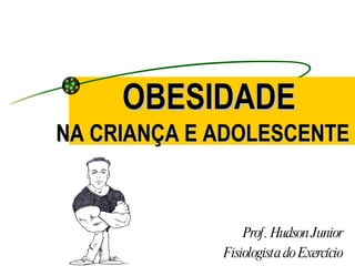 OBESIDADE  Prof. Hudson Junior Fisiologista do Exercício NA CRIANÇA E ADOLESCENTE   