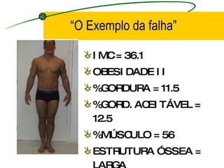 “ O Exemplo da falha” IMC = 36.1 OBESIDADE II %GORDURA = 11.5 %GORD. ACEITÁVEL = 12.5 %MÚSCULO = 56 ESTRUTURA ÓSSEA = LARGA 