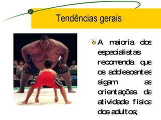 Tendências gerais A maioria dos especialistas recomenda que os adolescentes sigam as orientações da atividade física dos adultos; 