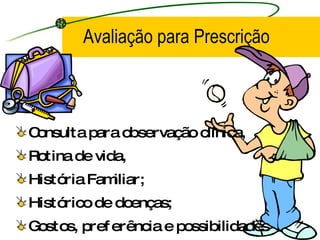 Avaliação para Prescrição Consulta para observação clínica,  Rotina de vida, História Familiar; Histórico de doenças; Gostos, preferência e possibilidades 