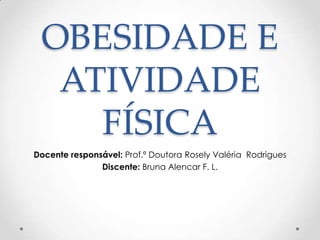 OBESIDADE E
ATIVIDADE
FÍSICA
Docente responsável: Prof.ª Doutora Rosely Valéria Rodrigues
Discente: Bruna Alencar F. L.

 