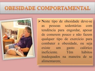  Neste tipo de obesidade deve-se
as pessoas sedentárias com
tendência para engordar, apesar
de comerem pouco e não fazem
qualquer tipo de exercício para
combater a obesidade, ou seja
existe um gasto calórico
ineficiente. Têm hábitos
inadequados na maneira de se
alimentarem;
 