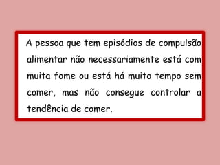 A pessoa que tem episódios de compulsão
alimentar não necessariamente está com
muita fome ou está há muito tempo sem
comer, mas não consegue controlar a
tendência de comer.
 