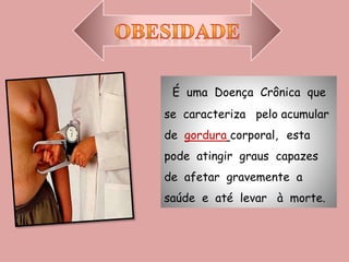 É uma Doença Crônica que
se caracteriza pelo acumular
de gordura corporal, esta
pode atingir graus capazes
de afetar gravemente a
saúde e até levar à morte.
 